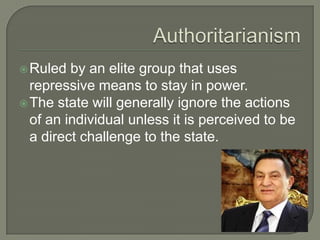 AuthoritarianismRuled by an elite group that uses repressive means to stay in power. The state will generally ignore the actions of an individual unless it is perceived to be a direct challenge to the state.