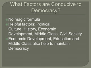 What Factors are Conducive to Democracy?No magic formulaHelpful factors: Political Culture, History, Economic Development, Middle Class, Civil Society.Economic Development, Education and Middle Class also help to maintain Democracy
