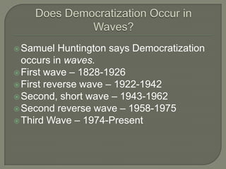 Does Democratization Occur in Waves?Samuel Huntington says Democratization occurs in waves.First wave – 1828-1926First reverse wave – 1922-1942Second, short wave – 1943-1962Second reverse wave – 1958-1975Third Wave – 1974-Present