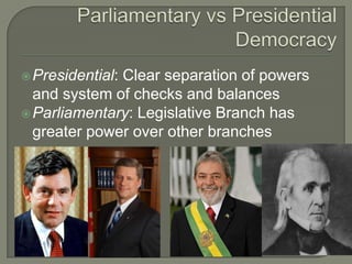 Parliamentary vs Presidential DemocracyPresidential: Clear separation of powers and system of checks and balancesParliamentary: Legislative Branch has greater power over other branches