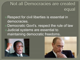Not all Democracies are created equalRespect for civil liberties is essential in democracies.Democratic Govt’s. respect the rule of lawJudicial systems are essential to maintaining democratic freedoms.