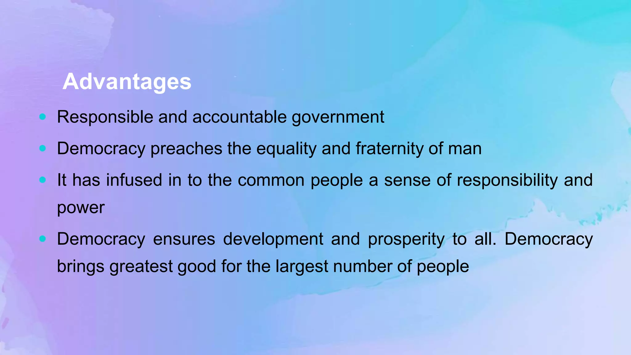Advantages
 Responsible and accountable government
 Democracy preaches the equality and fraternity of man
 It has infused in to the common people a sense of responsibility and
power
 Democracy ensures development and prosperity to all. Democracy
brings greatest good for the largest number of people
 