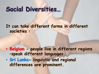 Social Diversities…
It can take different forms in different
societies :
• Belgium - people live in different regions
–speak different languages.
• Sri Lanka- linguistic and regional
differences are prominent.
 