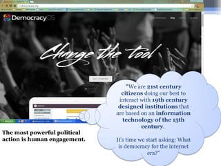"We are 21st century
citizens doing our best to
interact with 19th century
designed institutions that
are based on an information
technology of the 15th
century.
It's time we start asking: What
is democracy for the internet
era?"
The most powerful political
action is human engagement.
 