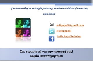 sofipapadi@gmail.com
@sofipapadi
Sofia Papadimitriou
Σας ευχαριστώ για την προσοχή σας!
Σοφία Παπαδημητρίου
If we teach today as we taught yesterday, we rob our children of tomorrow,
John Dewey
 