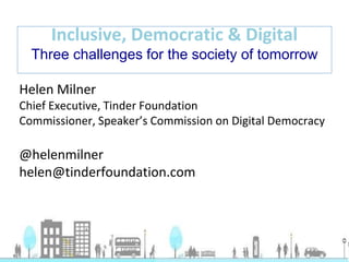 Helen Milner
Chief Executive, Tinder Foundation
Commissioner, Speaker’s Commission on Digital Democracy
@helenmilner
helen@tinderfoundation.com
Inclusive, Democratic & Digital
Three challenges for the society of tomorrow
 