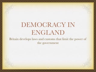 DEMOCRACY IN
ENGLAND
Britain develops laws and customs that limit the power of
the government
!1
 
