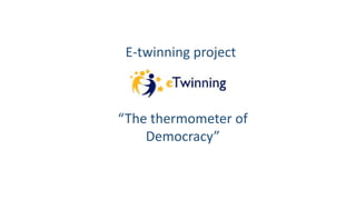 E-twinning project
“The thermometer of
Democracy”
 