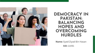 DEMOCRACY IN
PAKISTAN:
BALANCING
HOPES AND
OVERCOMING
HURDLES
Name: Syed Ziyad Bin Hasan
SID: 11091
 
