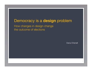 Democracy is a design problem
How changes in design change
the outcome of elections



                               Dana Chisnell




                                               1
 