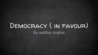 Democracy ( in favour)
By aaditya singhal
 
