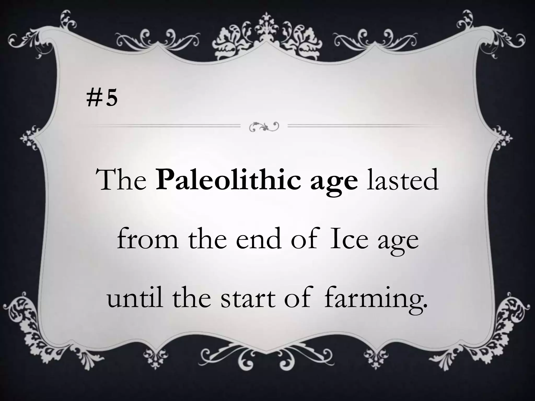 #5
The Paleolithic age lasted
from the end of Ice age
until the start of farming.
 