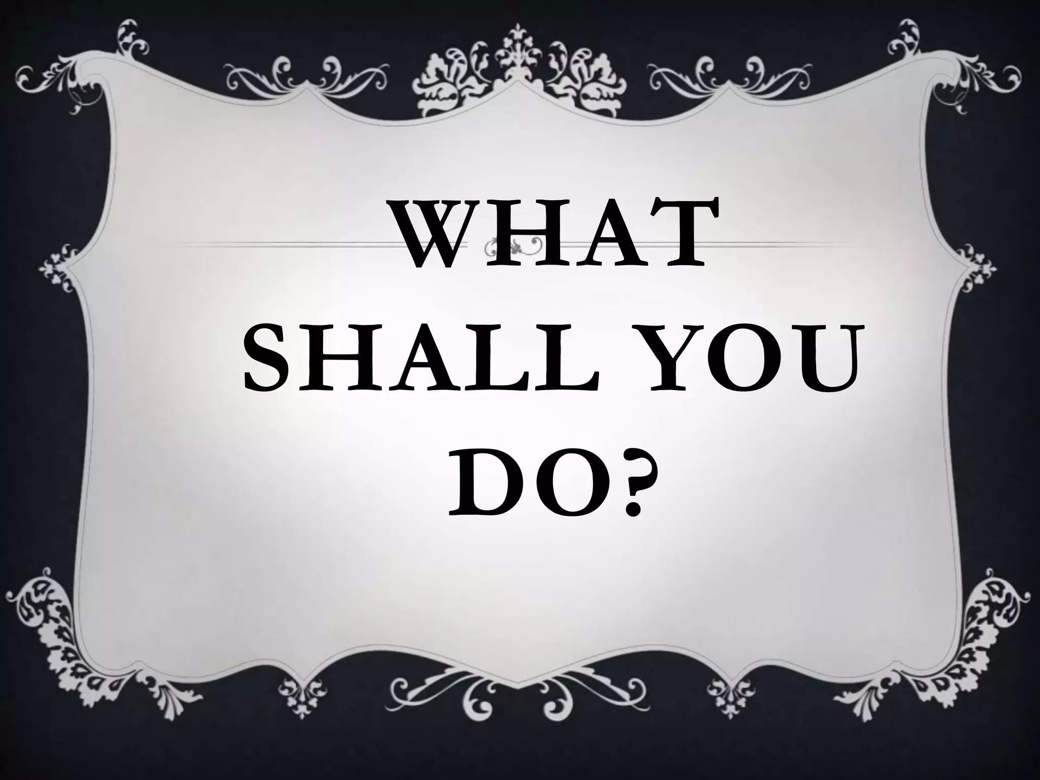 WHAT
SHALL YOU
DO?
 