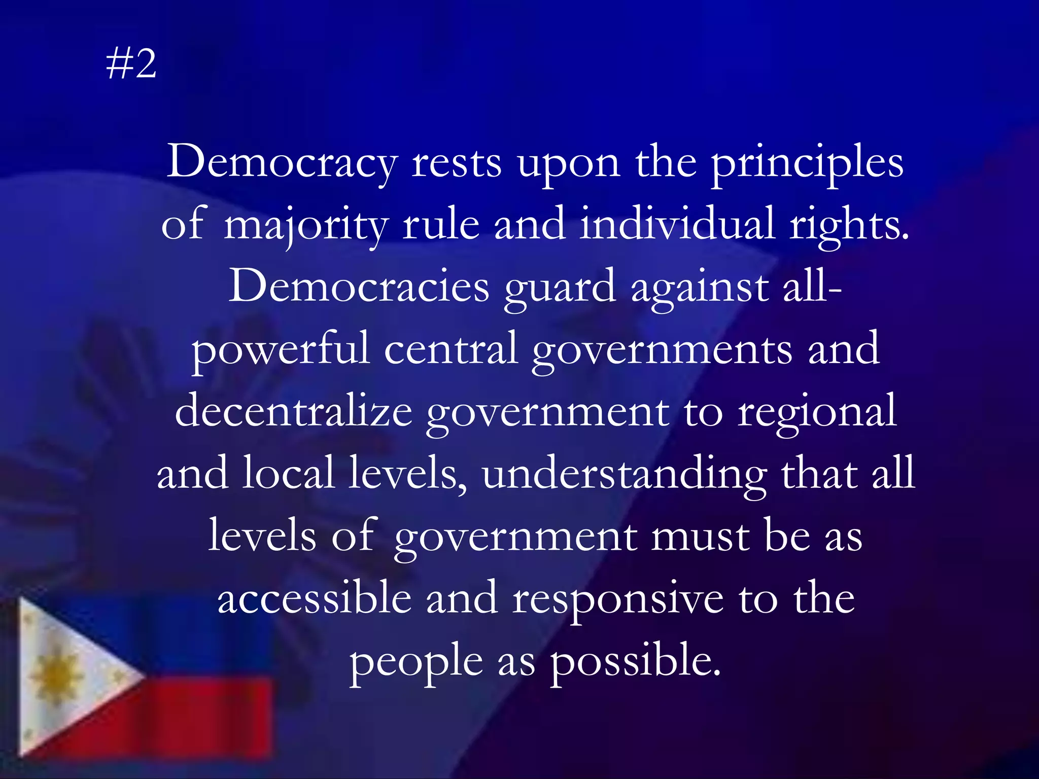 Democracy rests upon the principles
of majority rule and individual rights.
Democracies guard against all-
powerful central governments and
decentralize government to regional
and local levels, understanding that all
levels of government must be as
accessible and responsive to the
people as possible.
#2
 