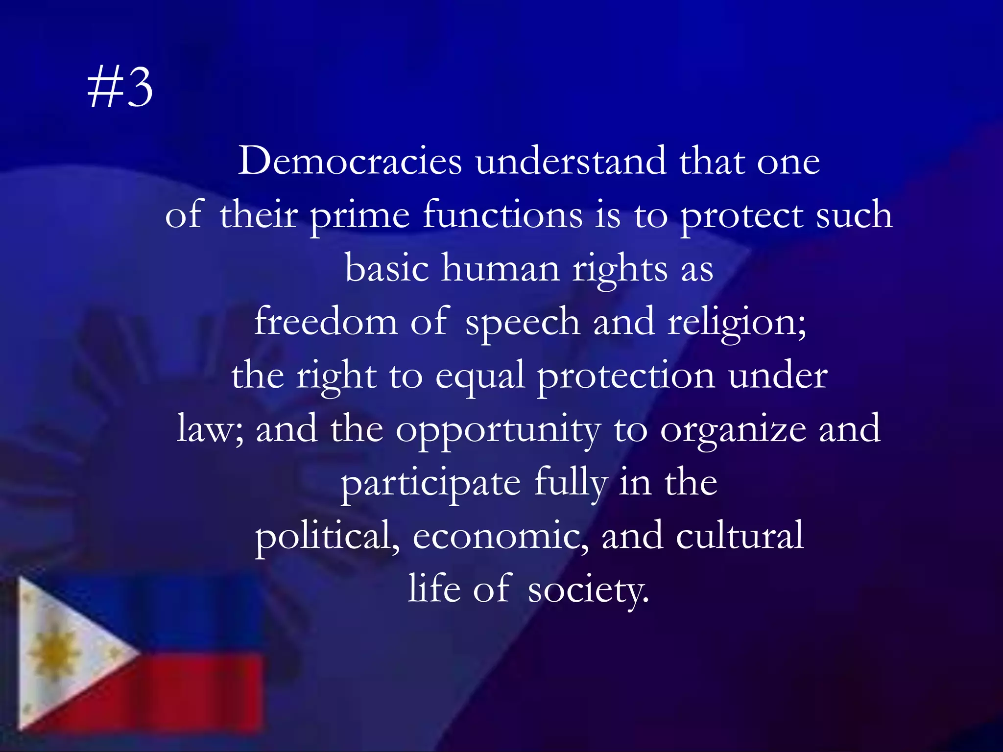 Democracies understand that one
of their prime functions is to protect such
basic human rights as
freedom of speech and religion;
the right to equal protection under
law; and the opportunity to organize and
participate fully in the
political, economic, and cultural
life of society.
#3
 