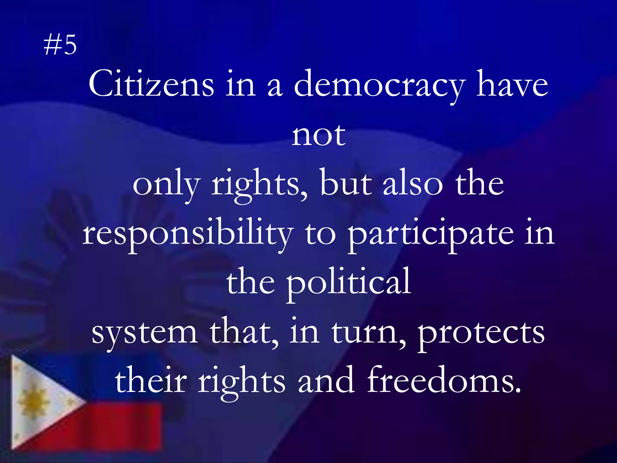 Citizens in a democracy have
not
only rights, but also the
responsibility to participate in
the political
system that, in turn, protects
their rights and freedoms.
#5
 