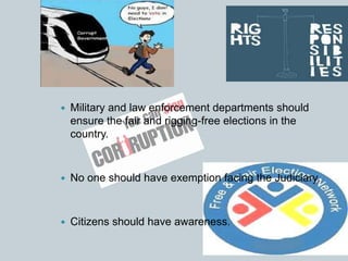  Military and law enforcement departments should
ensure the fair and rigging-free elections in the
country.
 No one should have exemption facing the Judiciary.
 Citizens should have awareness.
 
