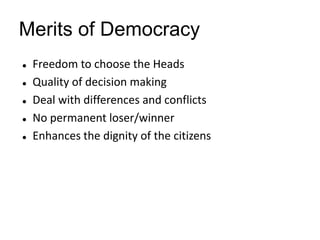 Merits of Democracy
 Freedom to choose the Heads
 Quality of decision making
 Deal with differences and conflicts
 No permanent loser/winner
 Enhances the dignity of the citizens
 