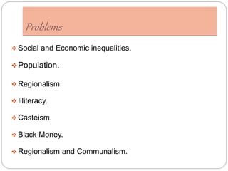 Problems
 Social and Economic inequalities.
Population.
 Regionalism.
 Illiteracy.
 Casteism.
 Black Money.
 Regionalism and Communalism.
 
