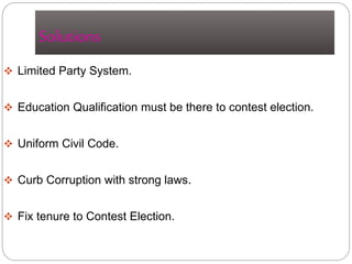 Solutions
 Limited Party System.
 Education Qualification must be there to contest election.
 Uniform Civil Code.
 Curb Corruption with strong laws.
 Fix tenure to Contest Election.
 