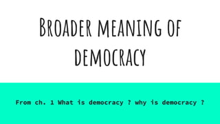 Broader meaning of
democracy
From ch. 1 What is democracy ? why is democracy ?
 