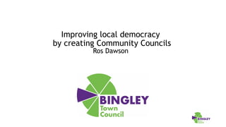  
 
Improving local democracy 
by creating Community Councils  
Ros Dawson
 