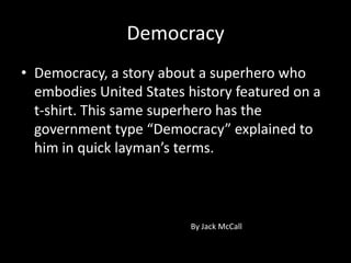 Democracy  Democracy, a story about a superhero who embodies United States history featured on a t-shirt. This same superhero has the government type “Democracy” explained to him in quick layman’s terms.  By Jack McCall 