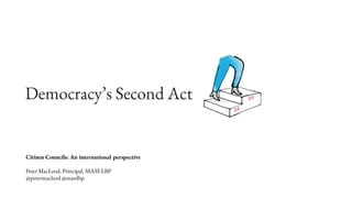 Democracy’s Second Act
Citizen Councils: An international perspective
Peter MacLeod, Principal, MASS LBP
@petermacleod @masslbp
 