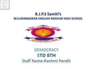 B.J.P.S Samiti’s
M.V.HERWADKAR ENGLISH MEDIUM HIGH SCHOOL
DEMOCRACY
STD 8TH
Staff Name:Rashmi Pandit
 