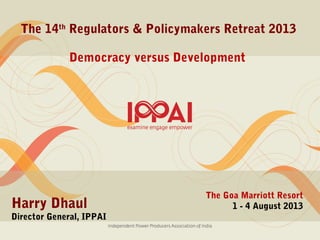The 14th
Regulators & Policymakers Retreat 2013
The Goa Marriott Resort
1 - 4 August 2013Harry Dhaul
Director General, IPPAI
Democracy versus Development
 