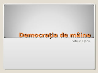 Democra ?ia de m?ine Vitalie E?anu 