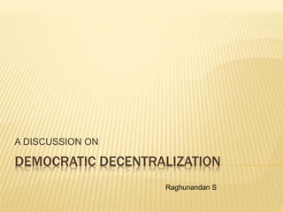 DEMOCRATIC DECENTRALIZATION
A DISCUSSION ON
Raghunandan S
 