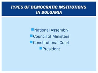 National Assembly
Council of Ministers
Constitutional Court
President
TYPES OF DEMOCRATIC INSTITUTIONS
IN BULGARIA
 