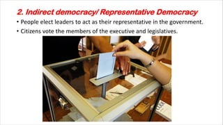 2. Indirect democracy/ Representative Democracy
• People elect leaders to act as their representative in the government.
• Citizens vote the members of the executive and legislatives.
 