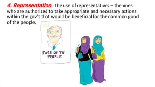 4. Representation - the use of representatives – the ones
who are authorized to take appropriate and necessary actions
within the gov’t that would be beneficial for the common good
of the people.
 