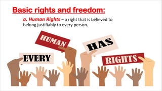 Basic rights and freedom:
a. Human Rights – a right that is believed to
belong justifiably to every person.
 