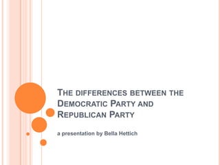 THE DIFFERENCES BETWEEN THE
DEMOCRATIC PARTY AND
REPUBLICAN PARTY
a presentation by Bella Hettich
 