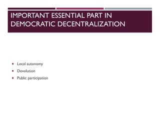 IMPORTANT ESSENTIAL PART IN
DEMOCRATIC DECENTRALIZATION
 Local autonomy
 Devolution
 Public participation
 