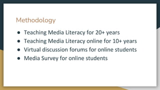 Methodology
● Teaching Media Literacy for 20+ years
● Teaching Media Literacy online for 10+ years
● Virtual discussion forums for online students
● Media Survey for online students
 