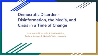 Democratic Disorder -
Disinformation, the Media, and
Crisis in a Time of Change
Lance Arnold, Nicholls State University
Andrew Simoncelli, Nicholls State University
 