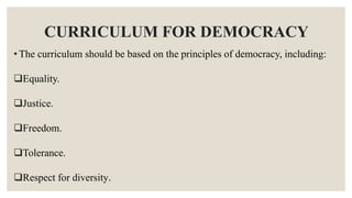 CURRICULUM FOR DEMOCRACY
• The curriculum should be based on the principles of democracy, including:
Equality.
Justice.
Freedom.
Tolerance.
Respect for diversity.
 
