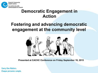 Democratic Engagement in
Action
Fostering and advancing democratic
engagement at the community level
Presented at CACHC Conference on Friday September 18, 2015
 