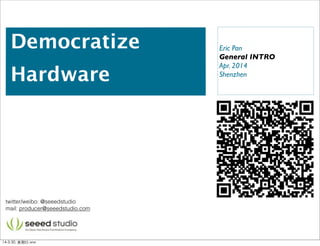 Democratize
Hardware
Eric Pan
General INTRO
Apr. 2014
Shenzhen
twitter/weibo: @seeedstudio
mail: producer@seeedstudio.com
14-3-30, 星期⽇日,ww
 