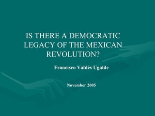 IS THERE A DEMOCRATIC LEGACY OF THE MEXICAN REVOLUTION? Francisco Valdés Ugalde November 2005 