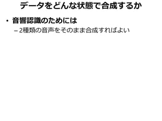 データをどんな状態で合成するか
• 音響認識のためには
– 2種類の音声をそのまま合成すればよい
 