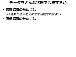 データをどんな状態で合成するか
• 音響認識のためには
– 2種類の音声をそのまま合成すればよい
• 画像認識のためには
 
