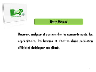 Notre MissionMesurer, analyser et comprendre les comportements, les appréciations, les besoins et attentes d’une population définie et choisie par nos clients.3