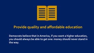 Provide quality and affordable education
Democrats believe that in America, if you want a higher education,
you should always be able to get one: money should never stand in
the way.
 