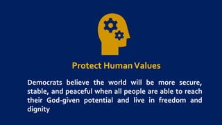 Protect HumanValues
Democrats believe the world will be more secure,
stable, and peaceful when all people are able to reach
their God-given potential and live in freedom and
dignity
 