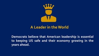 A Leader in the World
Democrats believe that American leadership is essential
to keeping US safe and their economy growing in the
years ahead.
 